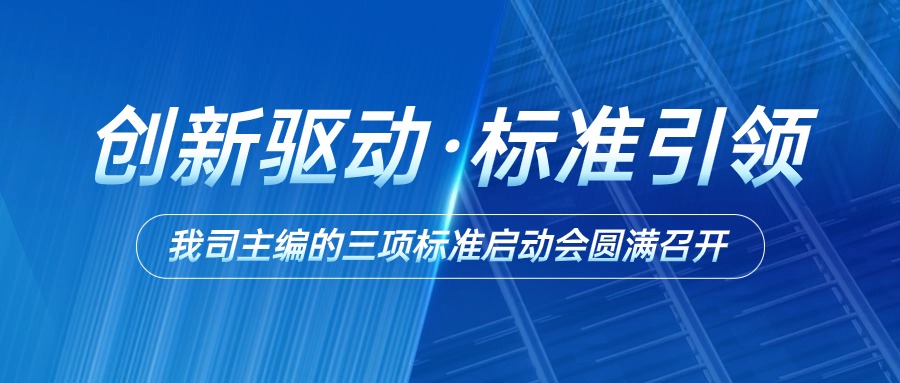 创新驱动，标准引领 | 我司主编的三项标准启动会圆满召开